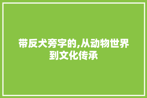 带反犬旁字的,从动物世界到文化传承 工作类