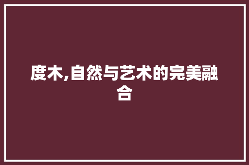 度木,自然与艺术的完美融合