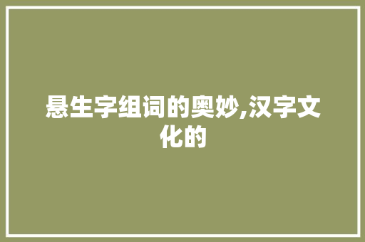 悬生字组词的奥妙,汉字文化的