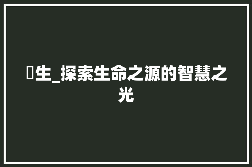 愰生_探索生命之源的智慧之光