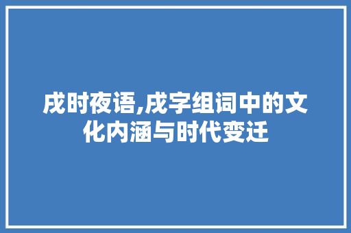 戌时夜语,戌字组词中的文化内涵与时代变迁