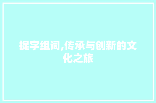 捉字组词,传承与创新的文化之旅 商业文稿