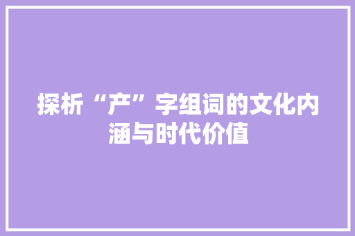 探析“产”字组词的文化内涵与时代价值