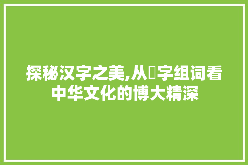探秘汉字之美,从釆字组词看中华文化的博大精深