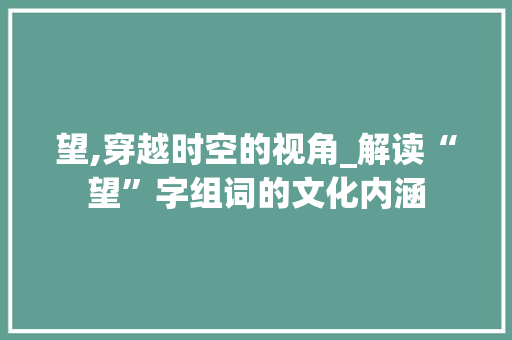 望,穿越时空的视角_解读“望”字组词的文化内涵