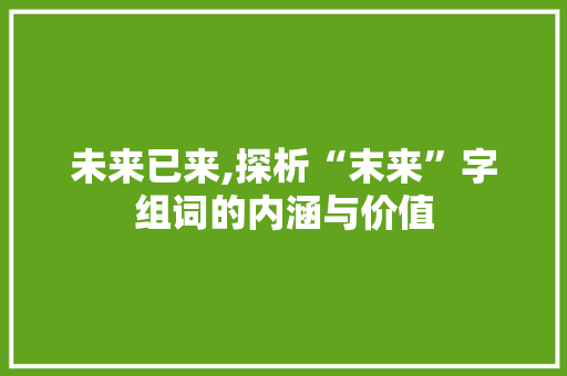 未来已来,探析“末来”字组词的内涵与价值