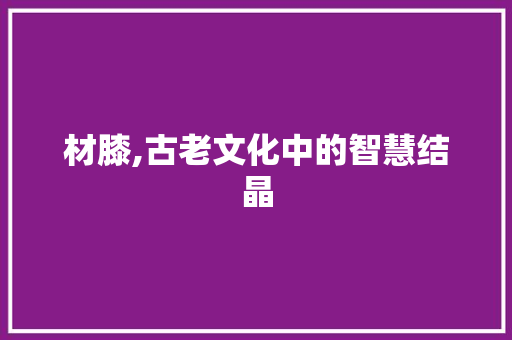 材膝,古老文化中的智慧结晶