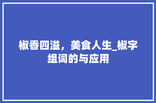 椒香四溢，美食人生_椒字组词的与应用