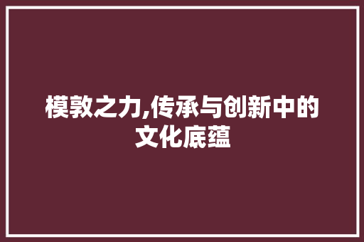 模敦之力,传承与创新中的文化底蕴