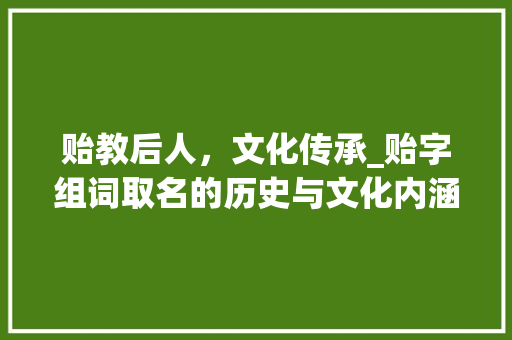贻教后人，文化传承_贻字组词取名的历史与文化内涵
