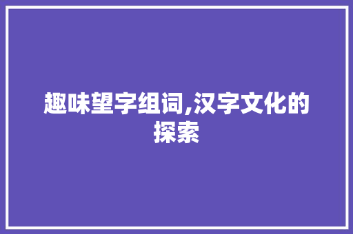 趣味望字组词,汉字文化的探索