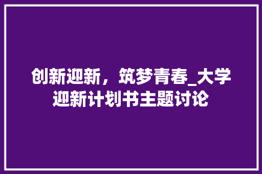 创新迎新，筑梦青春_大学迎新计划书主题讨论