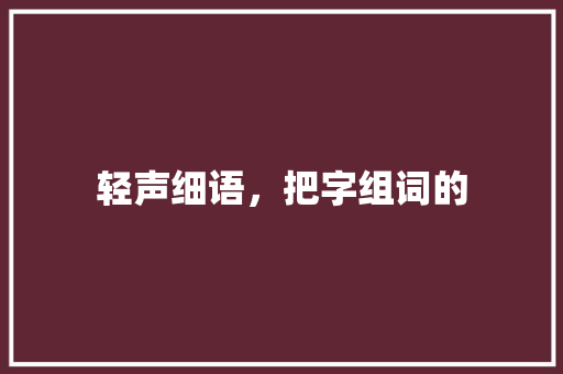 轻声细语，把字组词的 商业文稿