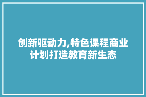 创新驱动力,特色课程商业计划打造教育新生态
