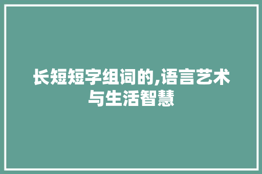 长短短字组词的,语言艺术与生活智慧