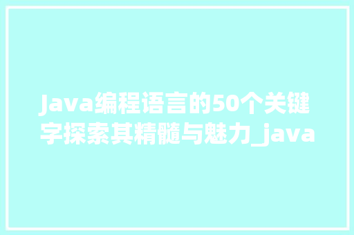 Java编程语言的50个关键字探索其精髓与魅力_java的50个关键字和意思