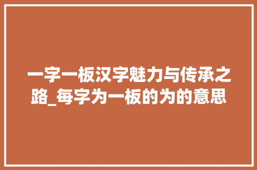 一字一板汉字魅力与传承之路_每字为一板的为的意思