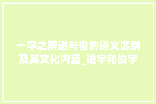 一字之辨进与俊的语义区别及其文化内涵_进字和俊字是一样的意思吗