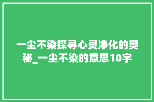 一尘不染探寻心灵净化的奥秘_一尘不染的意思10字 商业文稿