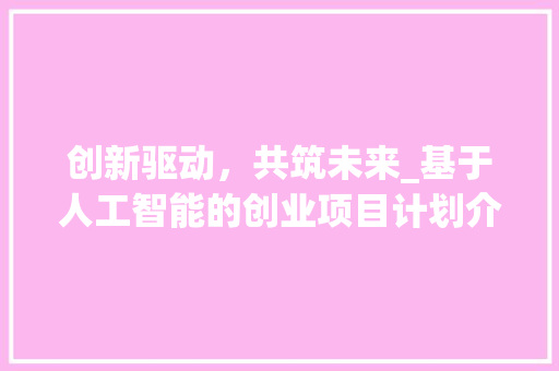 创新驱动，共筑未来_基于人工智能的创业项目计划介绍