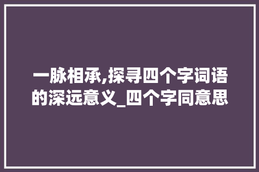 一脉相承,探寻四个字词语的深远意义_四个字同意思的词 生活感悟