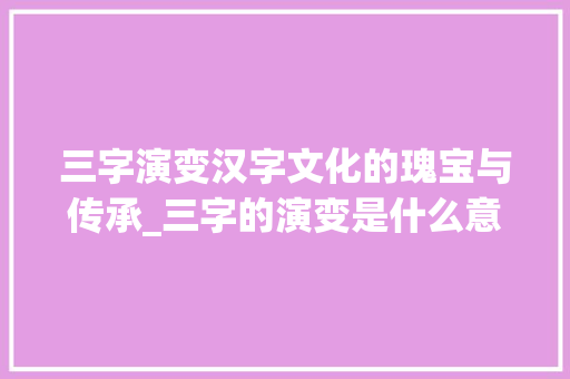 三字演变汉字文化的瑰宝与传承_三字的演变是什么意思
