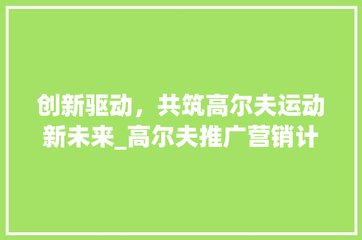 创新驱动，共筑高尔夫运动新未来_高尔夫推广营销计划介绍