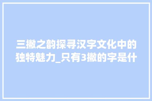 三撇之韵探寻汉字文化中的独特魅力_只有3撇的字是什么意思