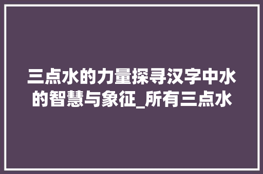 三点水的力量探寻汉字中水的智慧与象征_所有三点水的字的意思