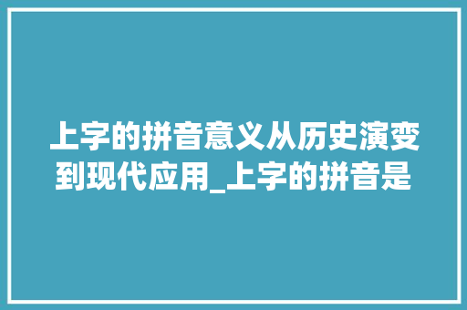 上字的拼音意义从历史演变到现代应用_上字的拼音是什么意思啊