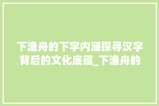 下渔舟的下字内涵探寻汉字背后的文化底蕴_下渔舟的下字是什么意思