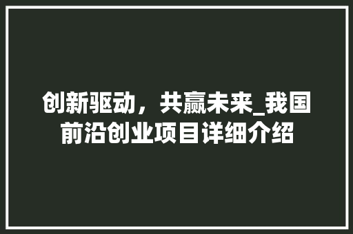 创新驱动，共赢未来_我国前沿创业项目详细介绍