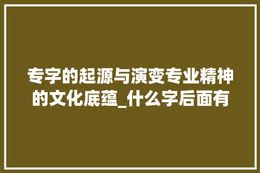 专字的起源与演变专业精神的文化底蕴_什么字后面有专字的意思