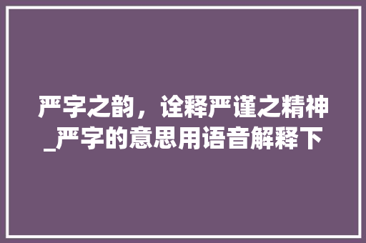 严字之韵，诠释严谨之精神_严字的意思用语音解释下
