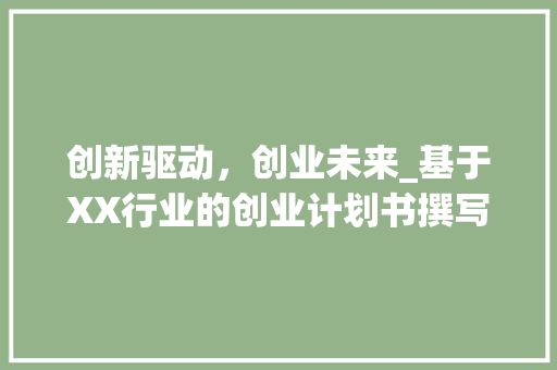 创新驱动，创业未来_基于XX行业的创业计划书撰写指南