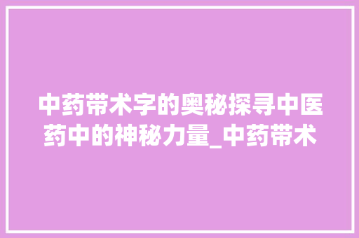 中药带术字的奥秘探寻中医药中的神秘力量_中药带术字的是什么意思