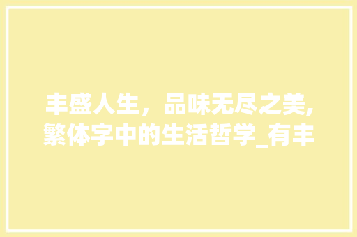 丰盛人生，品味无尽之美,繁体字中的生活哲学_有丰盛意思的繁体字