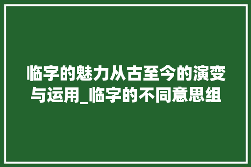 临字的魅力从古至今的演变与运用_临字的不同意思组词