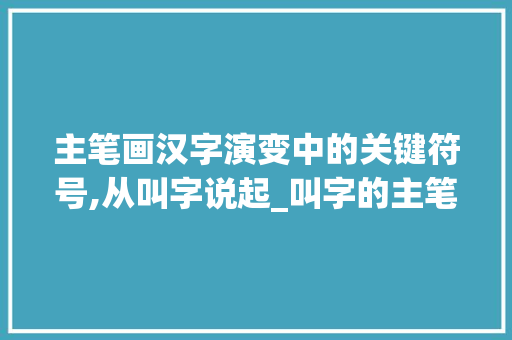 主笔画汉字演变中的关键符号,从叫字说起_叫字的主笔画是什么意思