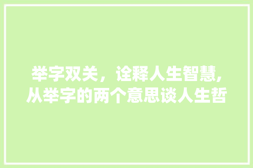 举字双关，诠释人生智慧,从举字的两个意思谈人生哲理_举字的两个意思怎么写的