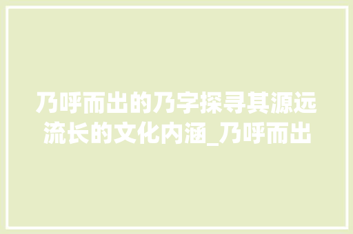 乃呼而出的乃字探寻其源远流长的文化内涵_乃呼而出的乃字什么意思