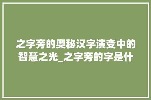 之字旁的奥秘汉字演变中的智慧之光_之字旁的字是什么意思啊