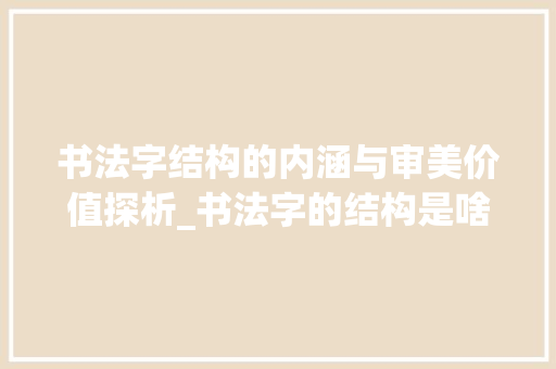 书法字结构的内涵与审美价值探析_书法字的结构是啥意思啊