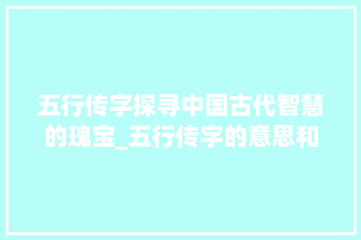 五行传字探寻中国古代智慧的瑰宝_五行传字的意思和含义