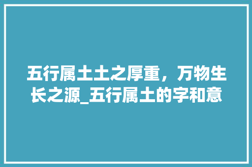 五行属土土之厚重，万物生长之源_五行属土的字和意思