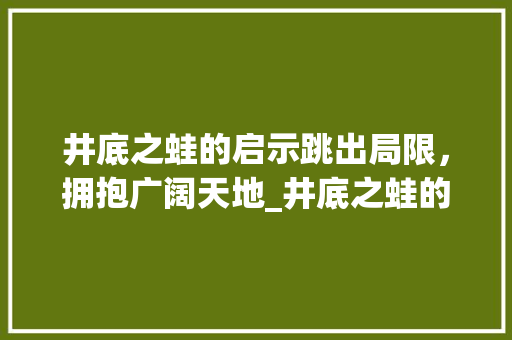 井底之蛙的启示跳出局限，拥抱广阔天地_井底之蛙的意思20个字 生活感悟