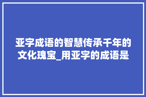 亚字成语的智慧传承千年的文化瑰宝_用亚字的成语是什么意思