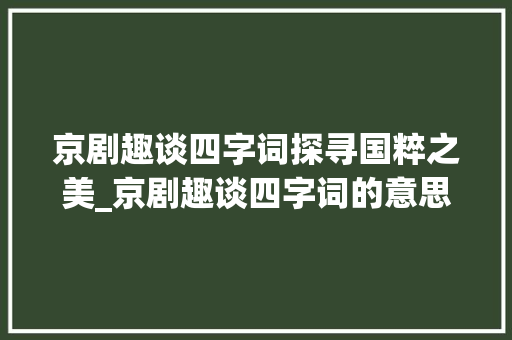 京剧趣谈四字词探寻国粹之美_京剧趣谈四字词的意思