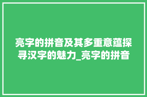 亮字的拼音及其多重意蕴探寻汉字的魅力_亮字的拼音是什么意思啊