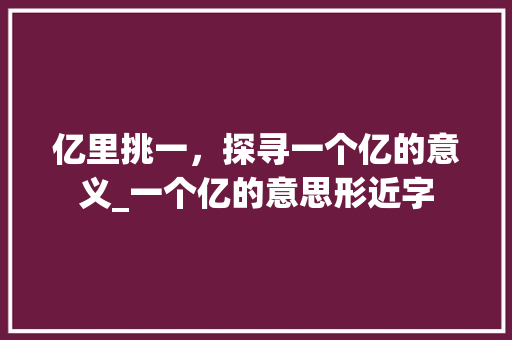 亿里挑一，探寻一个亿的意义_一个亿的意思形近字